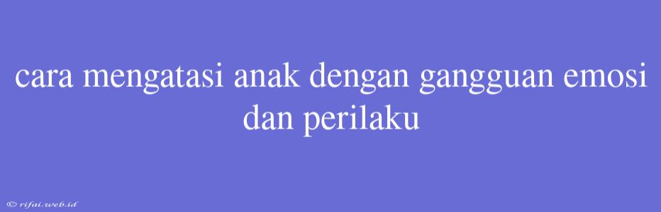 Cara Mengatasi Anak Dengan Gangguan Emosi Dan Perilaku