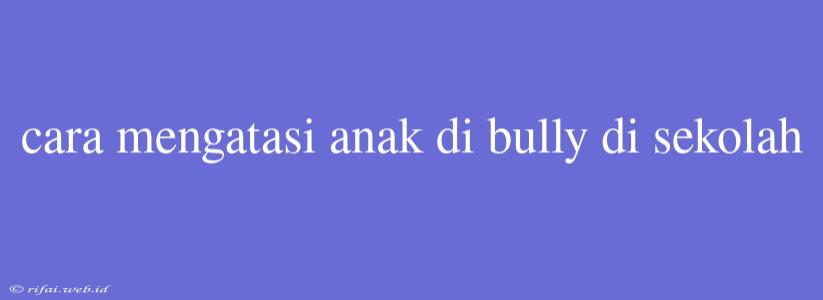 Cara Mengatasi Anak Di Bully Di Sekolah