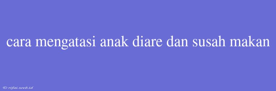 Cara Mengatasi Anak Diare Dan Susah Makan