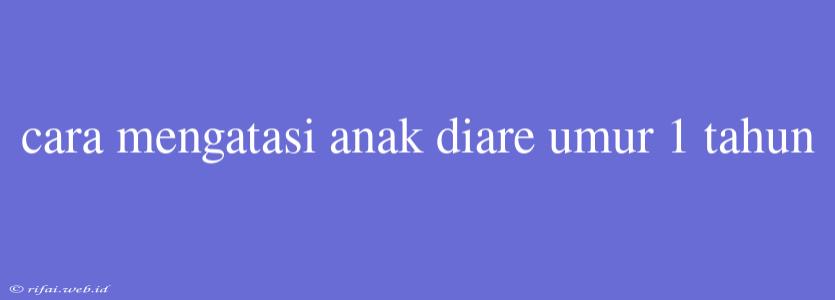 Cara Mengatasi Anak Diare Umur 1 Tahun