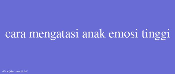 Cara Mengatasi Anak Emosi Tinggi