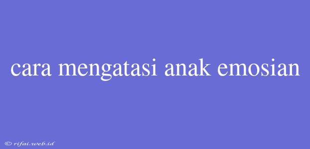 Cara Mengatasi Anak Emosian