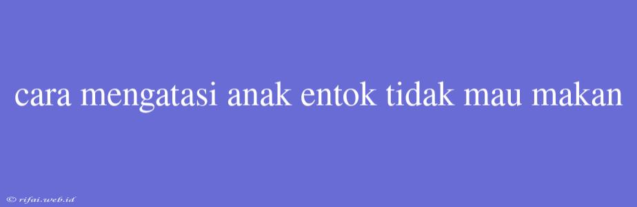 Cara Mengatasi Anak Entok Tidak Mau Makan