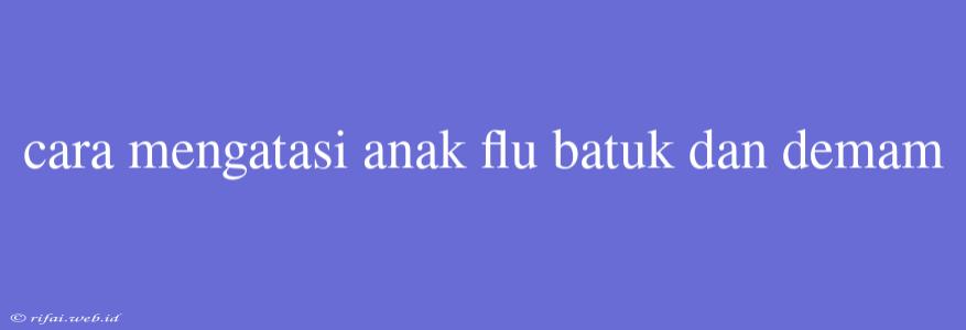 Cara Mengatasi Anak Flu Batuk Dan Demam