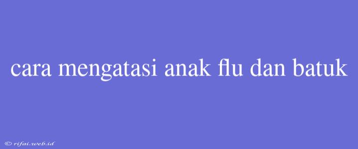 Cara Mengatasi Anak Flu Dan Batuk