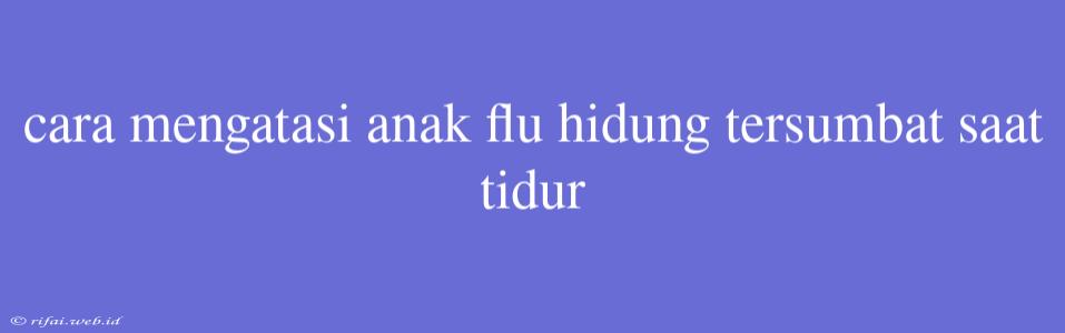 Cara Mengatasi Anak Flu Hidung Tersumbat Saat Tidur