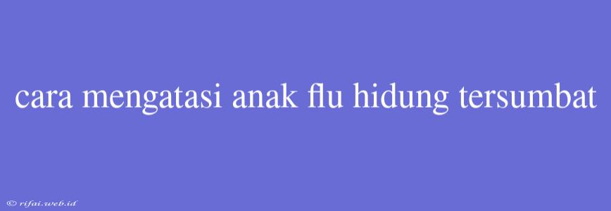 Cara Mengatasi Anak Flu Hidung Tersumbat