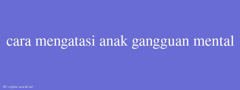 Cara Mengatasi Anak Gangguan Mental