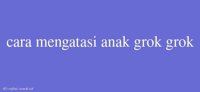 Cara Mengatasi Anak Grok Grok