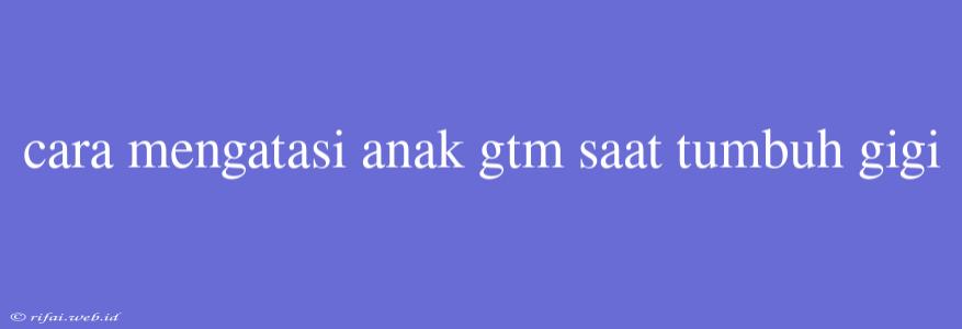 Cara Mengatasi Anak Gtm Saat Tumbuh Gigi