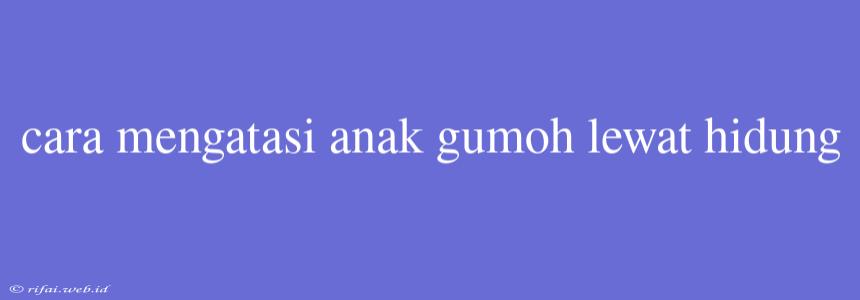 Cara Mengatasi Anak Gumoh Lewat Hidung