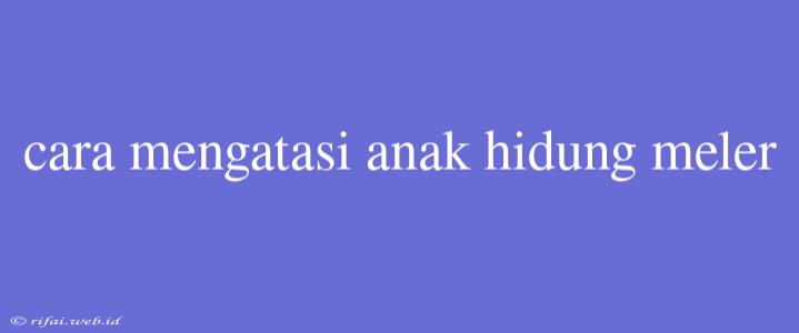 Cara Mengatasi Anak Hidung Meler