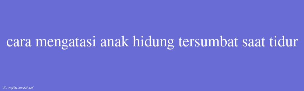 Cara Mengatasi Anak Hidung Tersumbat Saat Tidur