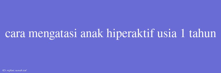 Cara Mengatasi Anak Hiperaktif Usia 1 Tahun