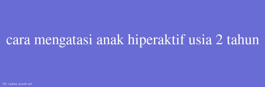 Cara Mengatasi Anak Hiperaktif Usia 2 Tahun