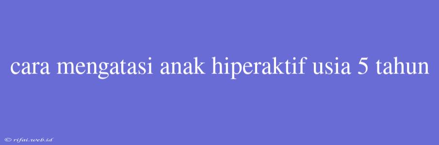 Cara Mengatasi Anak Hiperaktif Usia 5 Tahun