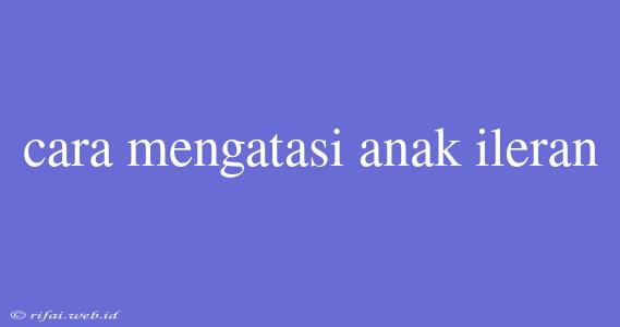 Cara Mengatasi Anak Ileran