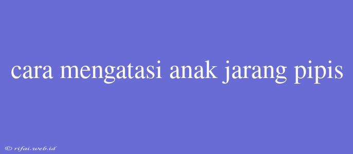 Cara Mengatasi Anak Jarang Pipis