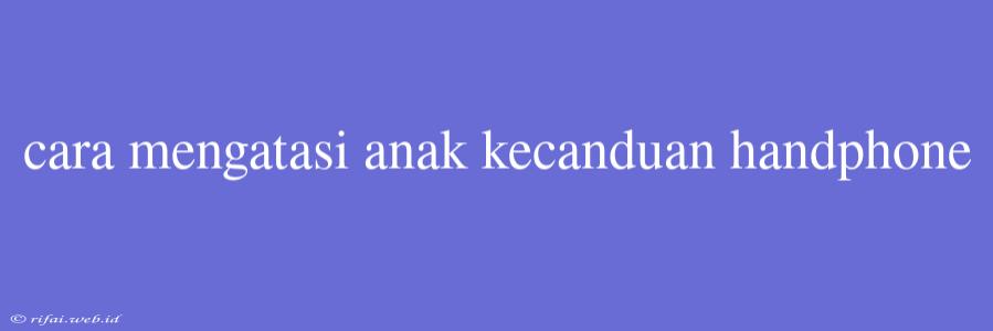 Cara Mengatasi Anak Kecanduan Handphone