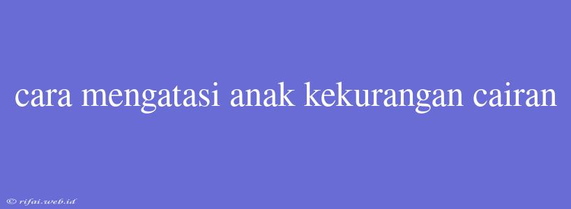 Cara Mengatasi Anak Kekurangan Cairan