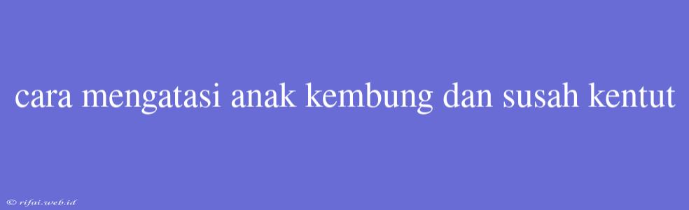 Cara Mengatasi Anak Kembung Dan Susah Kentut