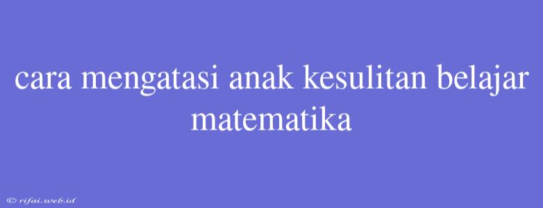 Cara Mengatasi Anak Kesulitan Belajar Matematika