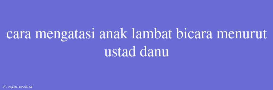 Cara Mengatasi Anak Lambat Bicara Menurut Ustad Danu