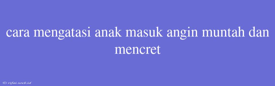 Cara Mengatasi Anak Masuk Angin Muntah Dan Mencret