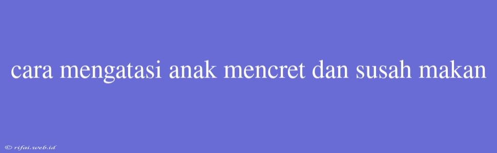 Cara Mengatasi Anak Mencret Dan Susah Makan