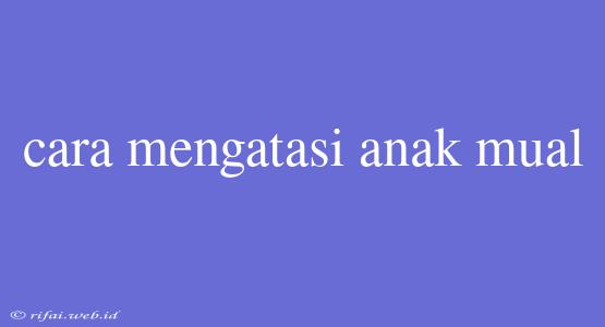 Cara Mengatasi Anak Mual