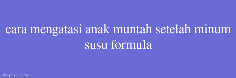 Cara Mengatasi Anak Muntah Setelah Minum Susu Formula