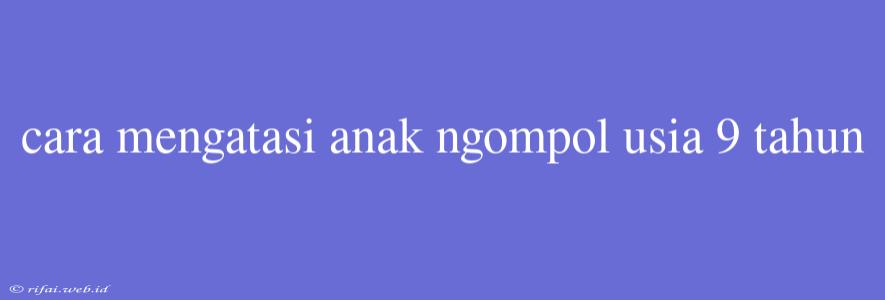 Cara Mengatasi Anak Ngompol Usia 9 Tahun