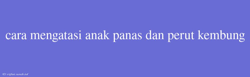 Cara Mengatasi Anak Panas Dan Perut Kembung