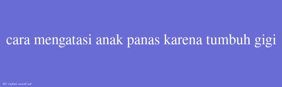 Cara Mengatasi Anak Panas Karena Tumbuh Gigi