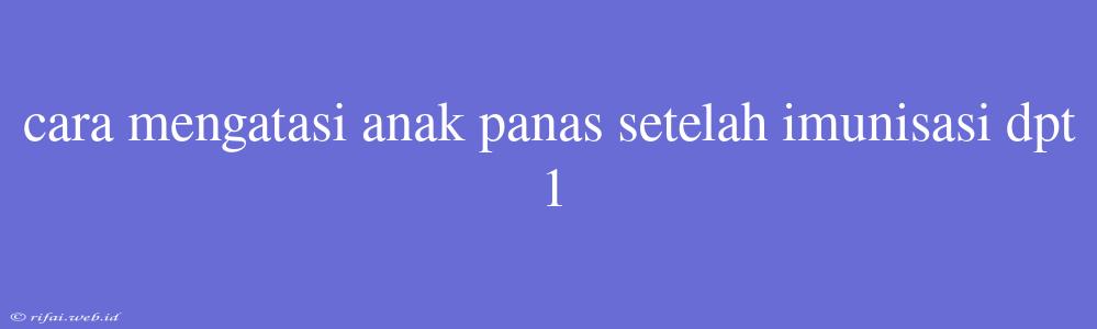 Cara Mengatasi Anak Panas Setelah Imunisasi Dpt 1