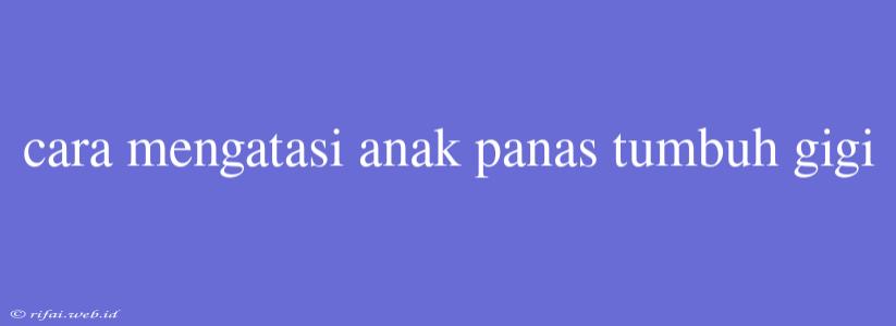 Cara Mengatasi Anak Panas Tumbuh Gigi