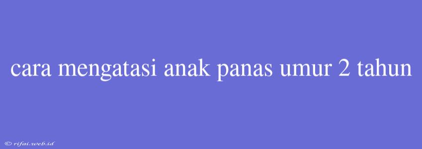 Cara Mengatasi Anak Panas Umur 2 Tahun