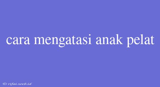 Cara Mengatasi Anak Pelat