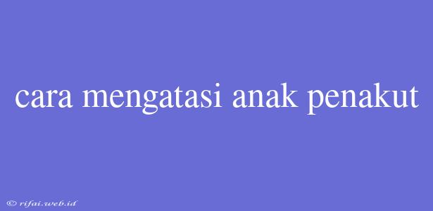 Cara Mengatasi Anak Penakut