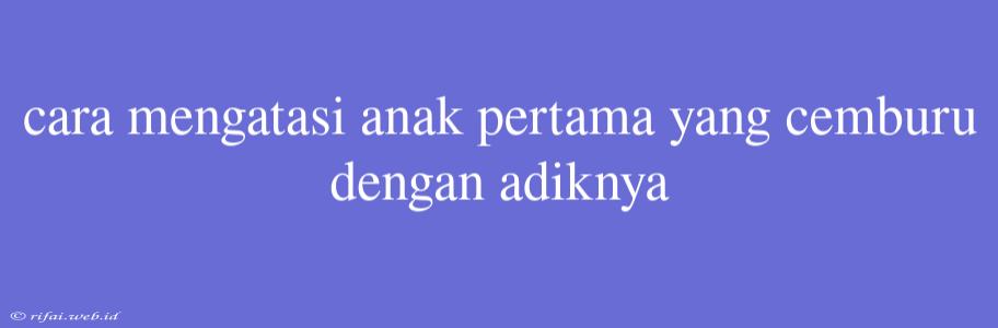 Cara Mengatasi Anak Pertama Yang Cemburu Dengan Adiknya