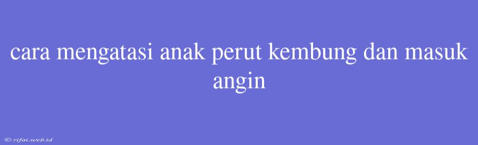 Cara Mengatasi Anak Perut Kembung Dan Masuk Angin