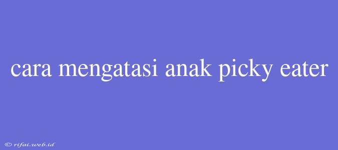 Cara Mengatasi Anak Picky Eater