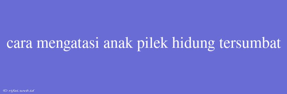 Cara Mengatasi Anak Pilek Hidung Tersumbat