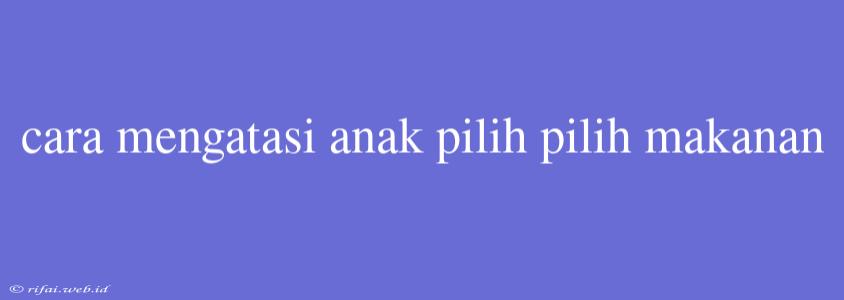 Cara Mengatasi Anak Pilih Pilih Makanan