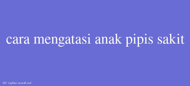 Cara Mengatasi Anak Pipis Sakit