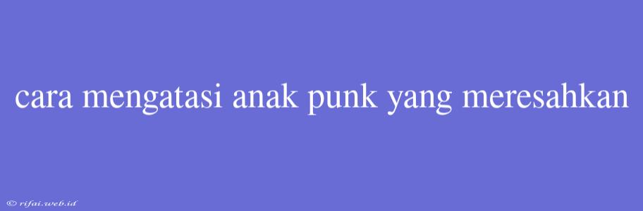 Cara Mengatasi Anak Punk Yang Meresahkan