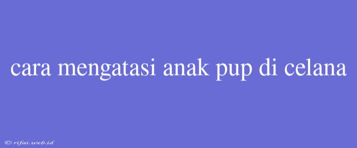 Cara Mengatasi Anak Pup Di Celana