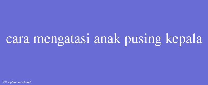 Cara Mengatasi Anak Pusing Kepala