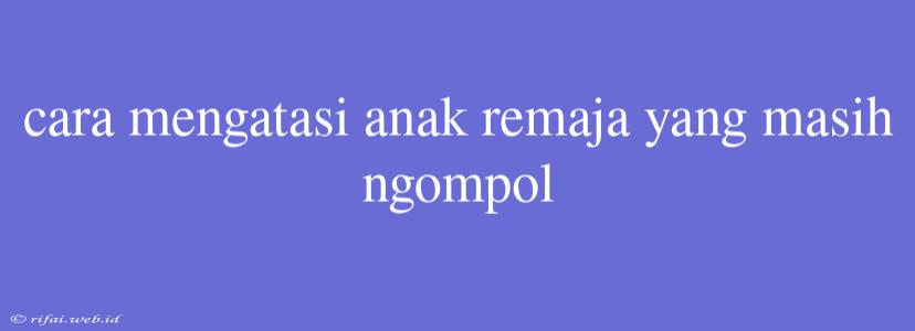 Cara Mengatasi Anak Remaja Yang Masih Ngompol