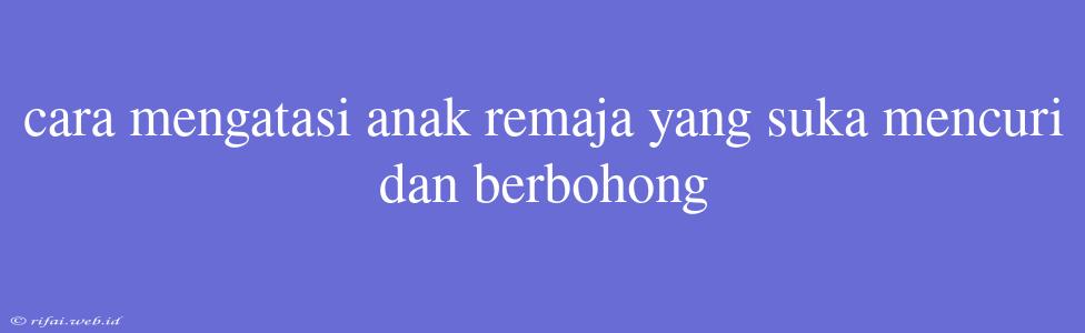 Cara Mengatasi Anak Remaja Yang Suka Mencuri Dan Berbohong